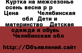 Куртка на межсезонье осень/весна р-р 128-134 › Цена ­ 400 - Челябинская обл. Дети и материнство » Детская одежда и обувь   . Челябинская обл.